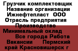 Грузчик-комплектовщик › Название организации ­ Ижнефтепласт, ООО › Отрасль предприятия ­ Производство › Минимальный оклад ­ 20 000 - Все города Работа » Вакансии   . Пермский край,Красновишерск г.